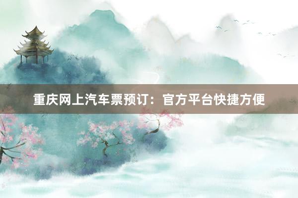 重庆网上汽车票预订：官方平台快捷方便